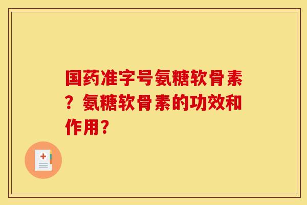 国药准字号氨糖软骨素?氨糖软骨素的功效和作用? 国药准字号氨糖软骨素?氨糖软骨素的功效和作用?