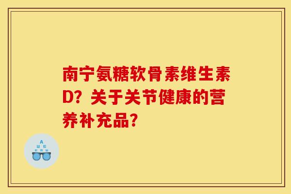 南宁氨糖软骨素维生素D？关于关节健康的营养补充品？