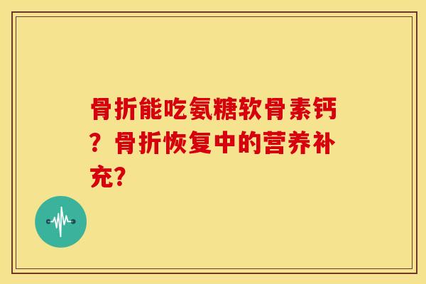 能吃氨糖软骨素钙?恢复中的营养补充? 能吃氨糖软骨素钙?恢复中的营养补充?
