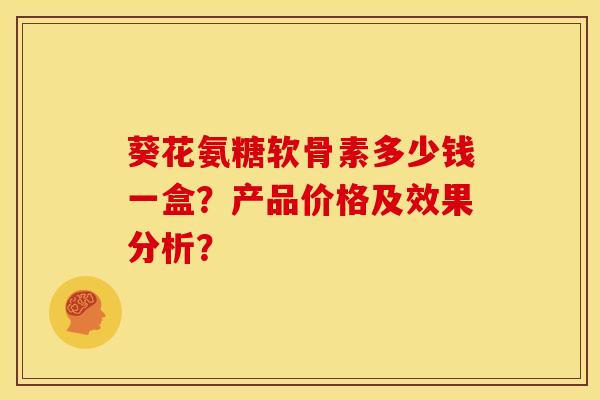 葵花氨糖软骨素多少钱一盒？产品价格及效果分析？