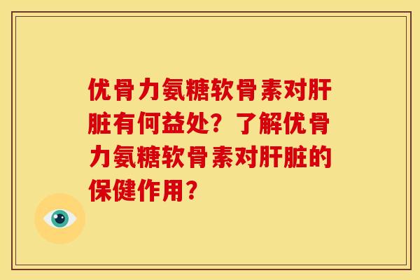优骨力氨糖软骨素对肝脏有何益处？了解优骨力氨糖软骨素对肝脏的保健作用？