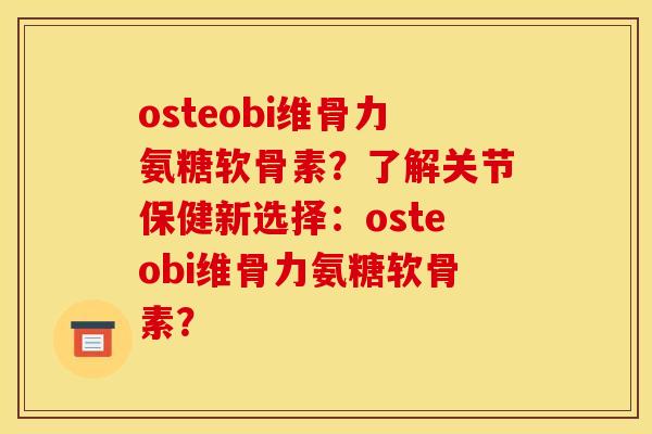 osteobi维骨力氨糖软骨素？了解关节保健新选择：osteobi维骨力氨糖软骨素？