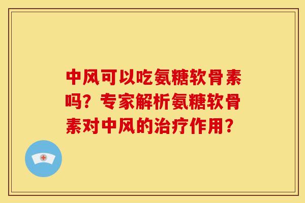 中风可以吃氨糖软骨素吗？专家解析氨糖软骨素对中风的作用？