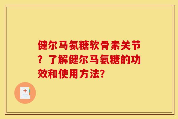 健尔马氨糖软骨素关节?了解健尔马氨糖的功效和使用方法? 健尔马氨糖软骨素关节?了解健尔马氨糖的功效和使用方法?