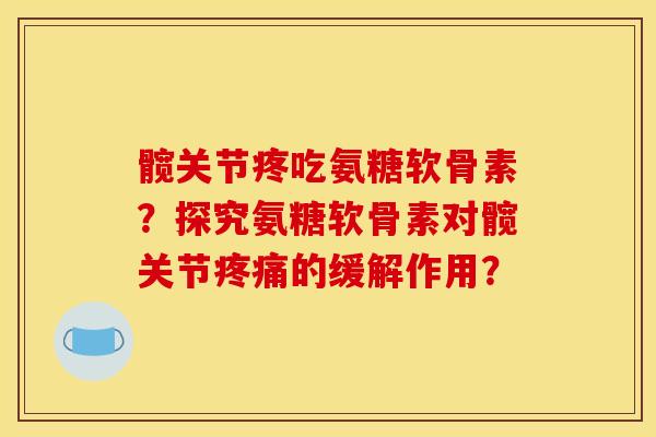 髋关节疼吃氨糖软骨素？探究氨糖软骨素对髋关节疼痛的缓解作用？