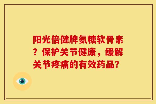 阳光倍健牌氨糖软骨素？保护关节健康，缓解关节的有效药品？