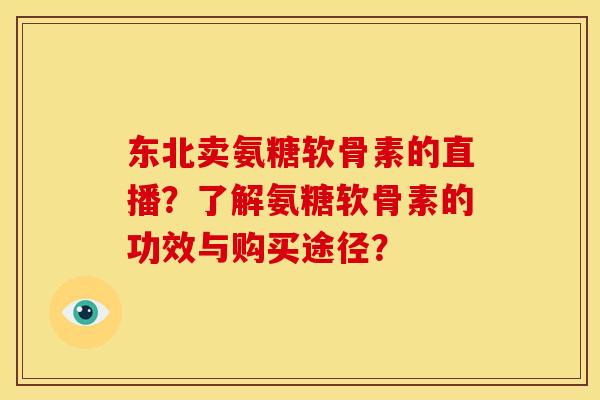 东北卖氨糖软骨素的直播？了解氨糖软骨素的功效与购买途径？