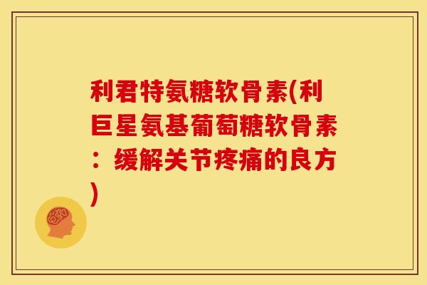 利君特氨糖软骨素(利巨星氨基葡萄糖软骨素:缓解关节的良方) 利君特氨糖软骨素(利巨星氨基葡萄糖软骨素:缓解关节的良方)