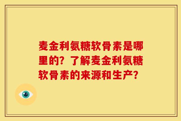 麦金利氨糖软骨素是哪里的?了解麦金利氨糖软骨素的来源和生产? 麦金利氨糖软骨素是哪里的?了解麦金利氨糖软骨素的来源和生产?