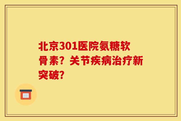 北京301医院氨糖软骨素?关节新突破? 北京301医院氨糖软骨素?关节新突破?
