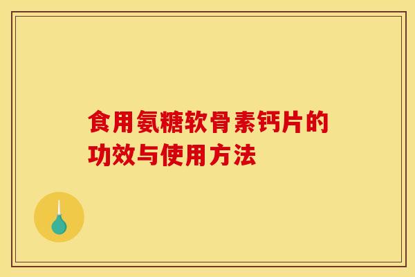 食用氨糖软骨素钙片的功效与使用方法 食用氨糖软骨素钙片的功效与使用方法