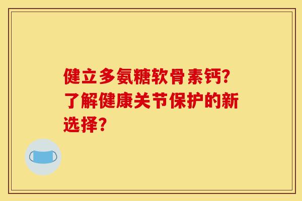 健立多氨糖软骨素钙？了解健康关节保护的新选择？