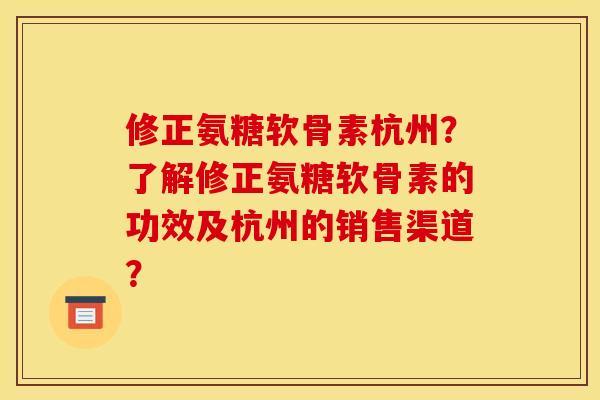 修正氨糖软骨素杭州？了解修正氨糖软骨素的功效及杭州的销售渠道？