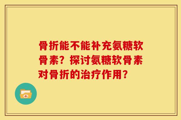 能不能补充氨糖软骨素?探讨氨糖软骨素对的作用? 能不能补充氨糖软骨素?探讨氨糖软骨素对的作用?