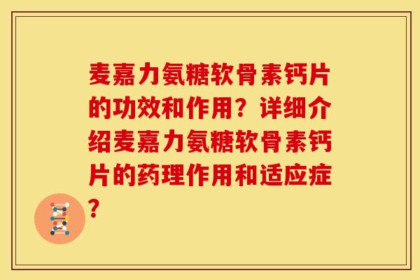 麦嘉力氨糖软骨素钙片的功效和作用？详细介绍麦嘉力氨糖软骨素钙片的药理作用和适应症？
