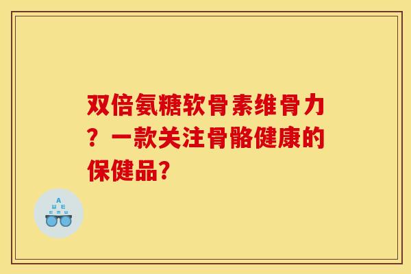 双倍氨糖软骨素维骨力？一款关注骨骼健康的保健品？