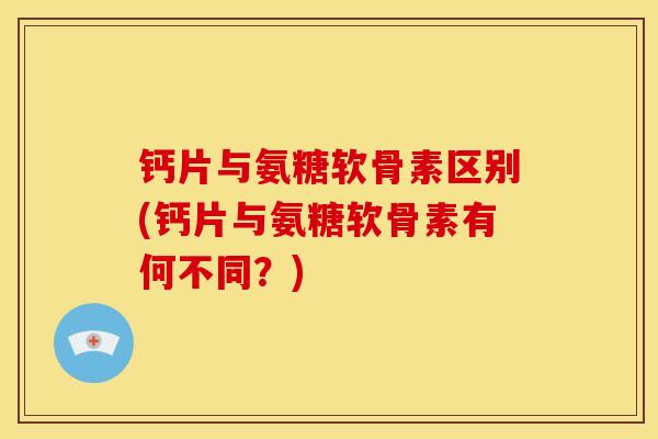 钙片与氨糖软骨素区别(钙片与氨糖软骨素有何不同?) 钙片与氨糖软骨素区别(钙片与氨糖软骨素有何不同?)