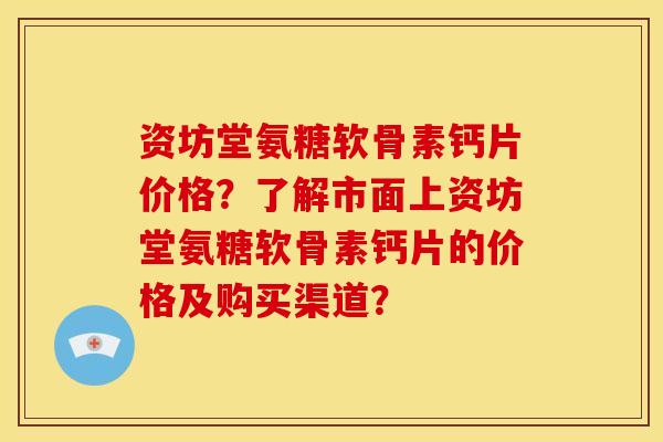 资坊堂氨糖软骨素钙片价格?了解市面上资坊堂氨糖软骨素钙片的价格及购买渠道? 资坊堂氨糖软骨素钙片价格?了解市面上资坊堂氨糖软骨素钙片的价格及购买渠道?