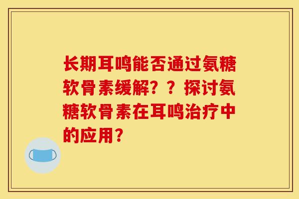 长期耳鸣能否通过氨糖软骨素缓解？？探讨氨糖软骨素在耳鸣治疗中的应用？