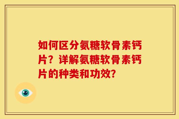 如何区分氨糖软骨素钙片？详解氨糖软骨素钙片的种类和功效？