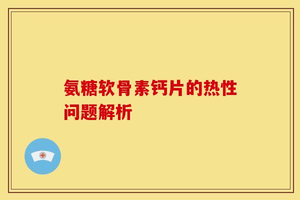 氨糖软骨素钙片的热性问题解析