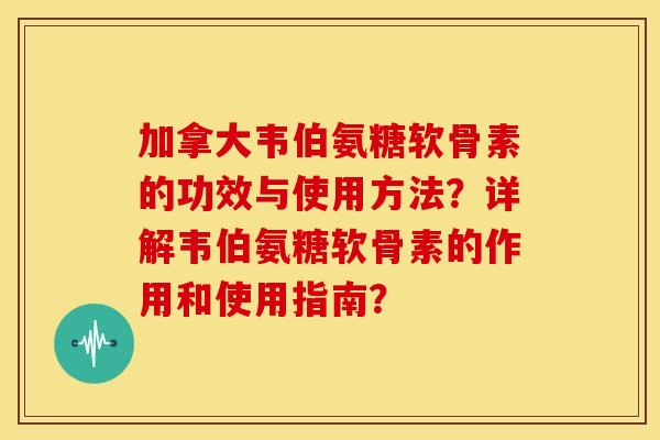 加拿大韦伯氨糖软骨素的功效与使用方法？详解韦伯氨糖软骨素的作用和使用指南？