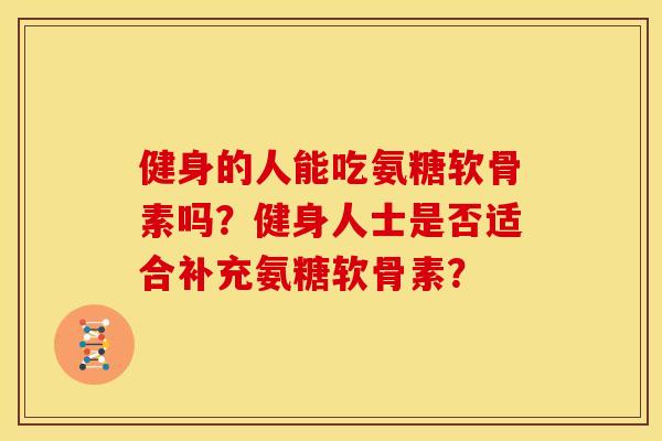 健身的人能吃氨糖软骨素吗？健身人士是否适合补充氨糖软骨素？
