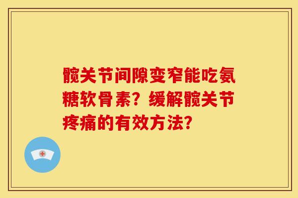 髋关节间隙变窄能吃氨糖软骨素？缓解髋关节疼痛的有效方法？