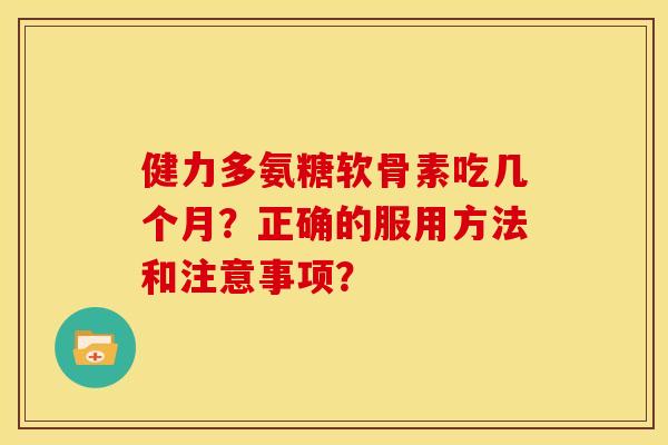 健力多氨糖软骨素吃几个月？正确的服用方法和注意事项？