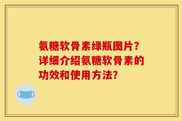 氨糖软骨素绿瓶图片？详细介绍氨糖软骨素的功效和使用方法？
