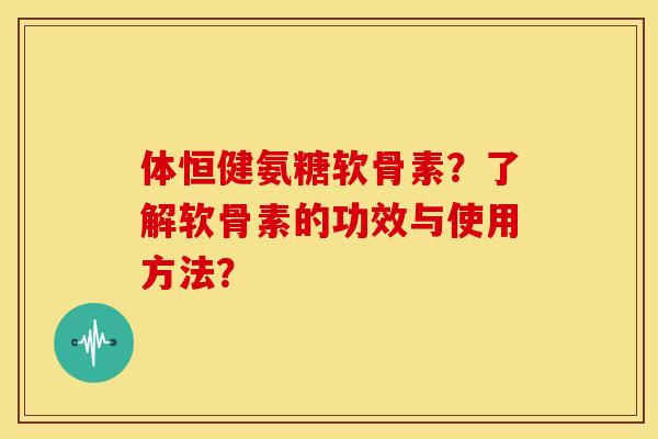 体恒健氨糖软骨素？了解软骨素的功效与使用方法？