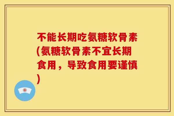 不能长期吃氨糖软骨素(氨糖软骨素不宜长期食用，导致食用要谨慎)