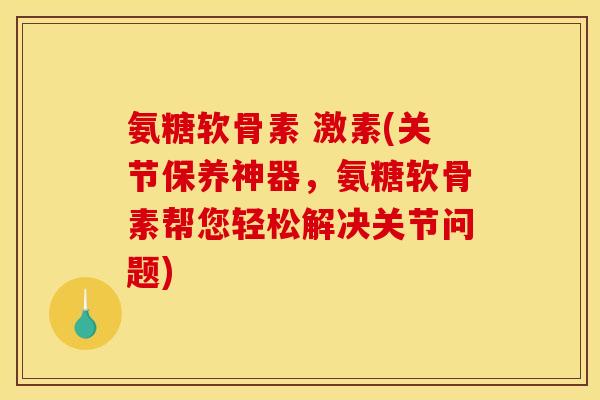 氨糖软骨素 激素(关节保养神器，氨糖软骨素帮您轻松解决关节问题)