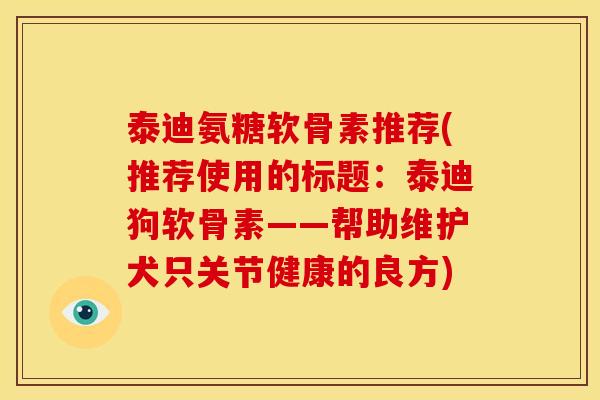 泰迪氨糖软骨素推荐(推荐使用的标题：泰迪狗软骨素——帮助维护犬只关节健康的良方)