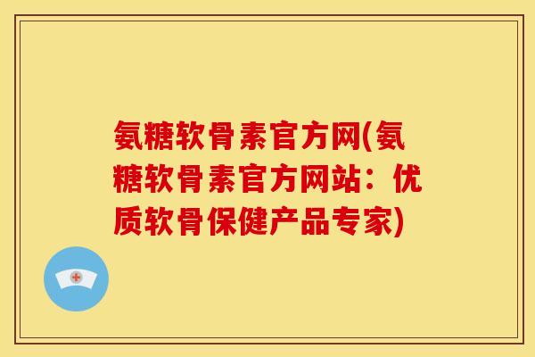 氨糖软骨素官方网(氨糖软骨素官方网站：优质软骨保健产品专家)