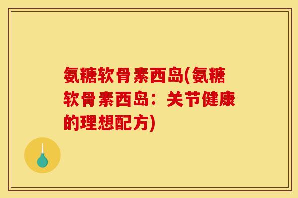 氨糖软骨素西岛(氨糖软骨素西岛：关节健康的理想配方)