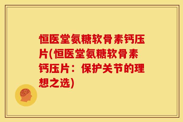 恒医堂氨糖软骨素钙压片(恒医堂氨糖软骨素钙压片：保护关节的理想之选)