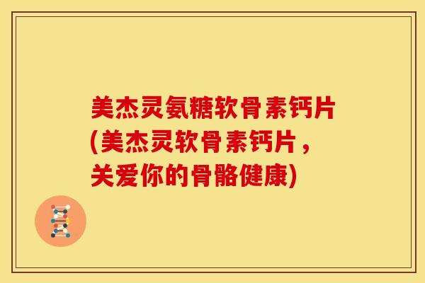美杰灵氨糖软骨素钙片(美杰灵软骨素钙片,关爱你的骨骼健康) 美杰灵氨糖软骨素钙片(美杰灵软骨素钙片,关爱你的骨骼健康)