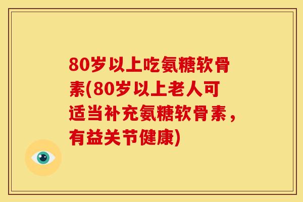 80岁以上吃氨糖软骨素(80岁以上老人可适当补充氨糖软骨素，有益关节健康)