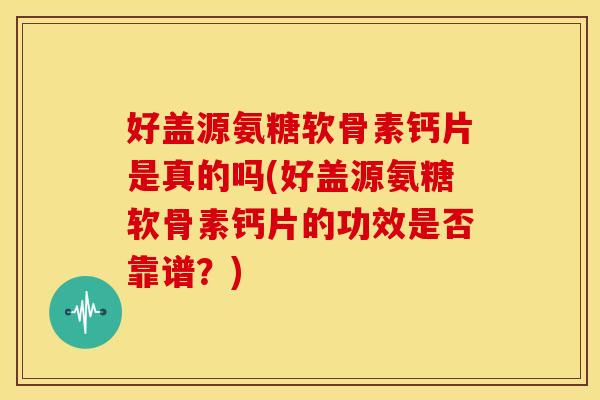 好盖源氨糖软骨素钙片是真的吗(好盖源氨糖软骨素钙片的功效是否靠谱？)