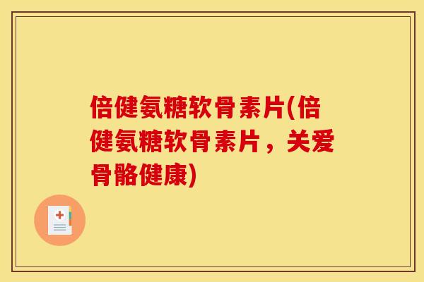 倍健氨糖软骨素片(倍健氨糖软骨素片，关爱骨骼健康)