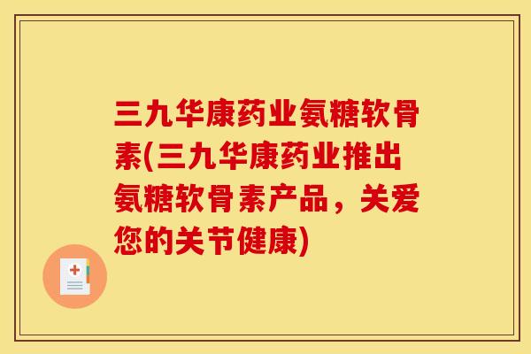 三九华康药业氨糖软骨素(三九华康药业推出氨糖软骨素产品，关爱您的关节健康)
