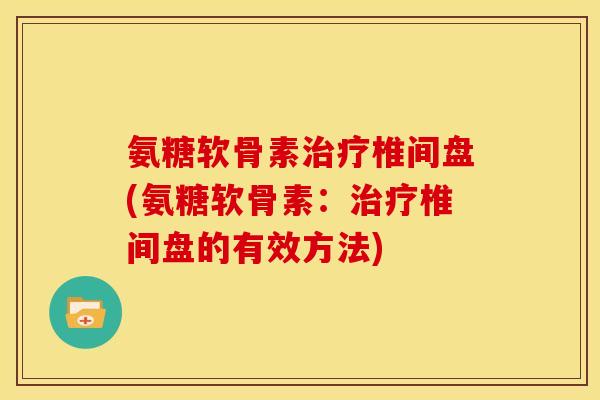 氨糖软骨素椎间盘(氨糖软骨素:椎间盘的有效方法) 氨糖软骨素椎间盘(氨糖软骨素:椎间盘的有效方法)