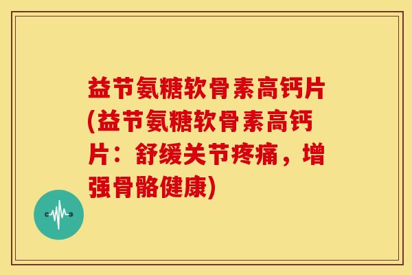 益节氨糖软骨素高钙片(益节氨糖软骨素高钙片：舒缓关节疼痛，增强骨骼健康)