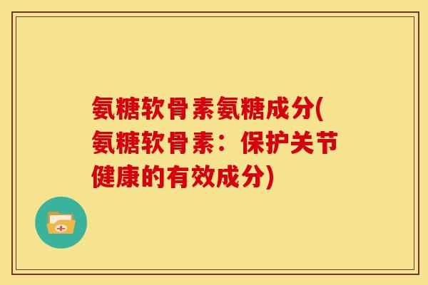 氨糖软骨素氨糖成分(氨糖软骨素：保护关节健康的有效成分)