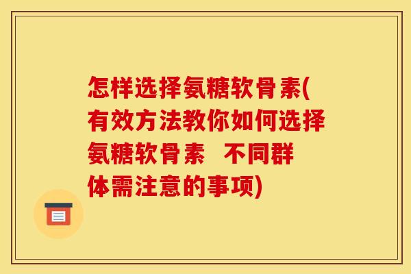 怎样选择氨糖软骨素(有效方法教你如何选择氨糖软骨素  不同群体需注意的事项)