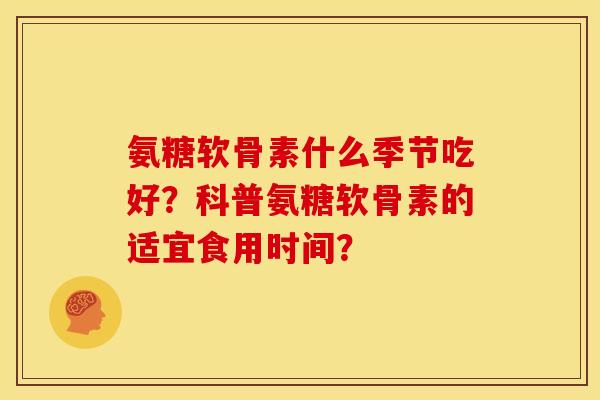 氨糖软骨素什么季节吃好？科普氨糖软骨素的适宜食用时间？