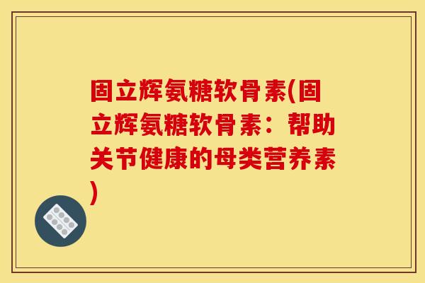 固立辉氨糖软骨素(固立辉氨糖软骨素：帮助关节健康的母类营养素)
