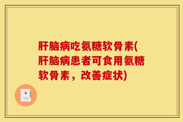 肝脑病吃氨糖软骨素(肝脑病患者可食用氨糖软骨素，改善症状)