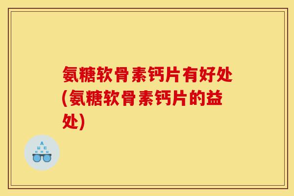 氨糖软骨素钙片有好处(氨糖软骨素钙片的益处)